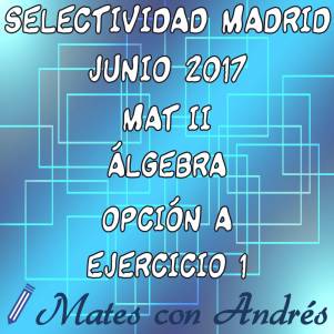 SELECTIVIDAD PAU EBAU EVAU MATEMÁTICAS II JUNIO 2017 MADRID – ÁLGEBRA 01